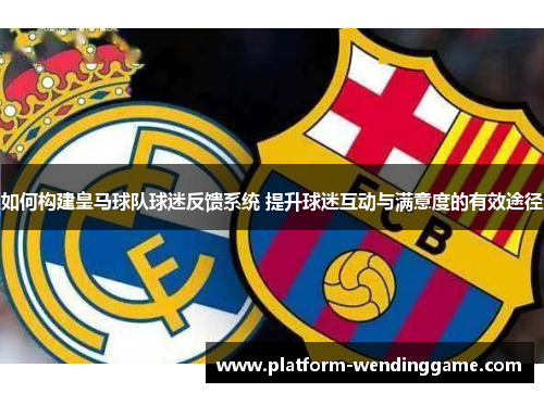 如何构建皇马球队球迷反馈系统 提升球迷互动与满意度的有效途径 如何构建皇马球队球迷反馈系统 提升球迷互动与满意度的有效途径