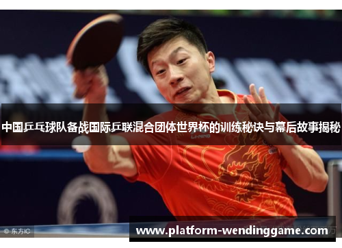 中国乒乓球队备战国际乒联混合团体世界杯的训练秘诀与幕后故事揭秘 中国乒乓球队备战国际乒联混合团体世界杯的训练秘诀与幕后故事揭秘