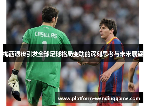 梅西退役引发全球足球格局变动的深刻思考与未来展望 梅西退役引发全球足球格局变动的深刻思考与未来展望