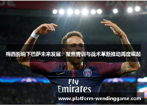 梅西影响下巴萨未来发展:聚焦青训与战术革新推动再度崛起 梅西影响下巴萨未来发展:聚焦青训与战术革新推动再度崛起