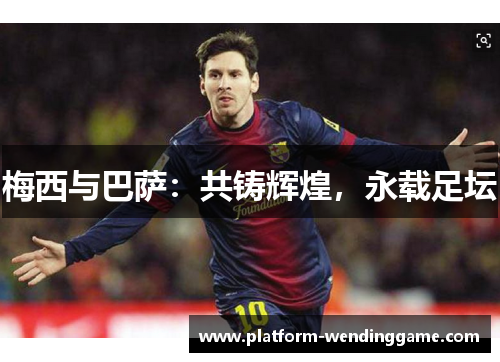 梅西与巴萨:共铸辉煌,永载足坛 梅西与巴萨:共铸辉煌,永载足坛