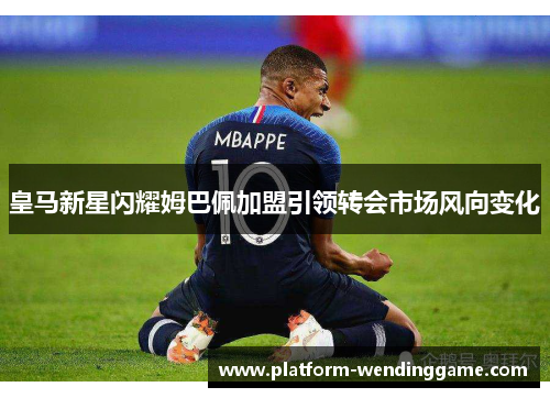 皇马新星闪耀姆巴佩加盟引领转会市场风向变化 皇马新星闪耀姆巴佩加盟引领转会市场风向变化
