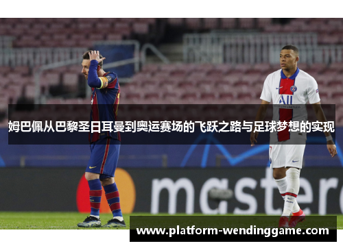 姆巴佩从巴黎圣日耳曼到奥运赛场的飞跃之路与足球梦想的实现