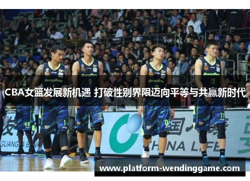 CBA女篮发展新机遇 打破性别界限迈向平等与共赢新时代 CBA女篮发展新机遇 打破性别界限迈向平等与共赢新时代