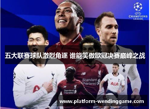 五大联赛球队激烈角逐 谁能笑傲欧冠决赛巅峰之战 五大联赛球队激烈角逐 谁能笑傲欧冠决赛巅峰之战