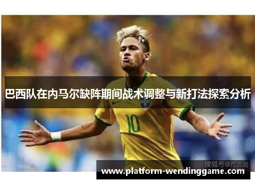 巴西队在内马尔缺阵期间战术调整与新打法探索分析 巴西队在内马尔缺阵期间战术调整与新打法探索分析