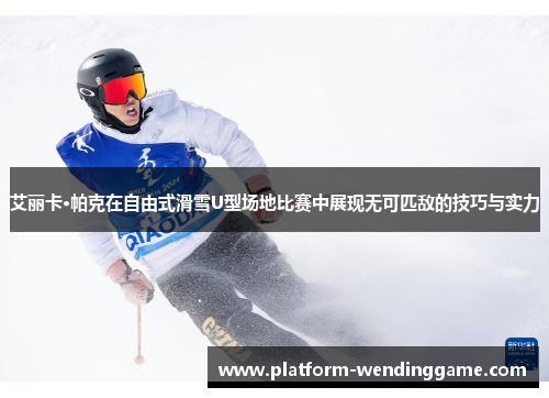 艾丽卡·帕克在自由式滑雪U型场地比赛中展现无可匹敌的技巧与实力 艾丽卡·帕克在自由式滑雪U型场地比赛中展现无可匹敌的技巧与实力