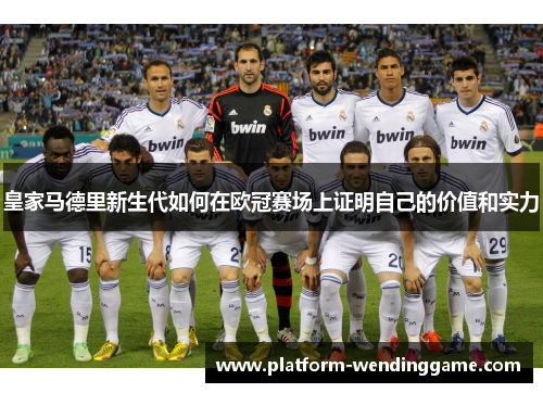 皇家马德里新生代如何在欧冠赛场上证明自己的价值和实力 皇家马德里新生代如何在欧冠赛场上证明自己的价值和实力