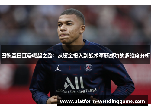 巴黎圣日耳曼崛起之路:从资金投入到战术革新成功的多维度分析 巴黎圣日耳曼崛起之路:从资金投入到战术革新成功的多维度分析