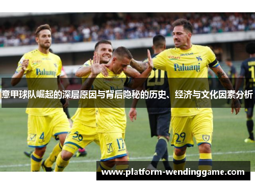 意甲球队崛起的深层原因与背后隐秘的历史、经济与文化因素分析 意甲球队崛起的深层原因与背后隐秘的历史、经济与文化因素分析