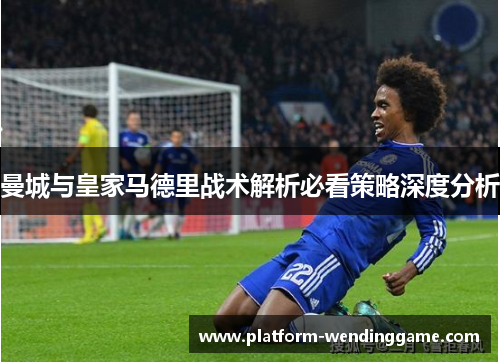 曼城与皇家马德里战术解析必看策略深度分析 曼城与皇家马德里战术解析必看策略深度分析