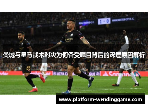 曼城与皇马战术对决为何备受瞩目背后的深层原因解析 曼城与皇马战术对决为何备受瞩目背后的深层原因解析