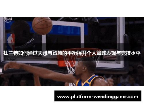 杜兰特如何通过天赋与智慧的平衡提升个人篮球表现与竞技水平 杜兰特如何通过天赋与智慧的平衡提升个人篮球表现与竞技水平