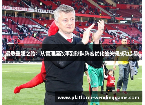 曼联重建之路:从管理层改革到球队阵容优化的关键成功步骤 曼联重建之路:从管理层改革到球队阵容优化的关键成功步骤