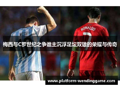 梅西与C罗世纪之争谁主沉浮足坛双雄的荣耀与传奇 梅西与C罗世纪之争谁主沉浮足坛双雄的荣耀与传奇