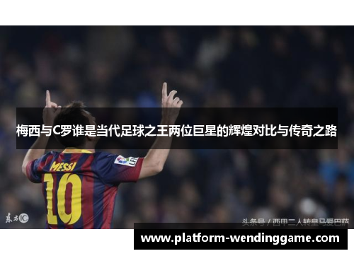 梅西与C罗谁是当代足球之王两位巨星的辉煌对比与传奇之路 梅西与C罗谁是当代足球之王两位巨星的辉煌对比与传奇之路