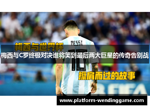 梅西与C罗终极对决谁将笑到最后两大巨星的传奇告别战