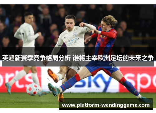 英超新赛季竞争格局分析 谁将主宰欧洲足坛的未来之争