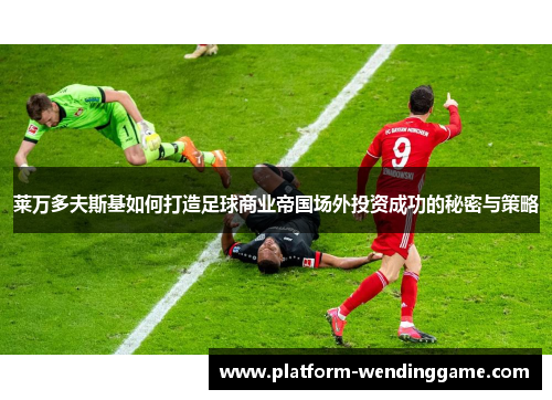 莱万多夫斯基如何打造足球商业帝国场外投资成功的秘密与策略 莱万多夫斯基如何打造足球商业帝国场外投资成功的秘密与策略