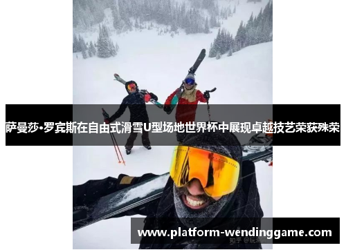 萨曼莎·罗宾斯在自由式滑雪U型场地世界杯中展现卓越技艺荣获殊荣 萨曼莎·罗宾斯在自由式滑雪U型场地世界杯中展现卓越技艺荣获殊荣