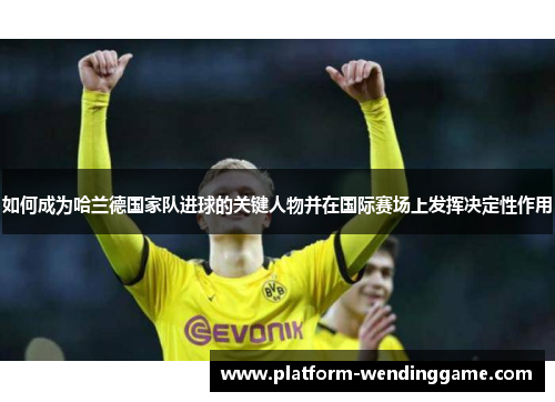 如何成为哈兰德国家队进球的关键人物并在国际赛场上发挥决定性作用 如何成为哈兰德国家队进球的关键人物并在国际赛场上发挥决定性作用