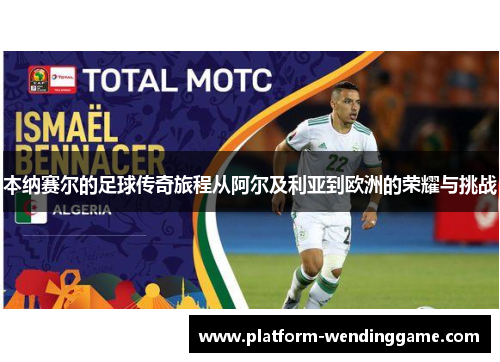 本纳赛尔的足球传奇旅程从阿尔及利亚到欧洲的荣耀与挑战 本纳赛尔的足球传奇旅程从阿尔及利亚到欧洲的荣耀与挑战