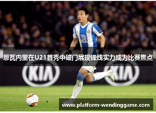 恩瓦内里在U21首秀中破门展现锋线实力成为比赛焦点 恩瓦内里在U21首秀中破门展现锋线实力成为比赛焦点