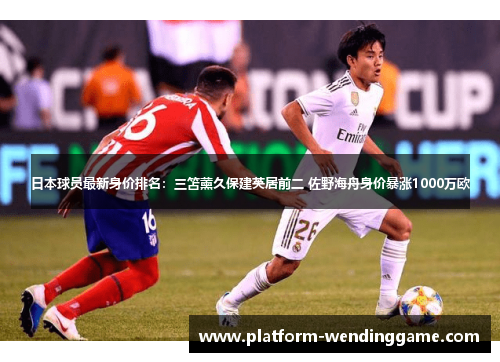 日本球员最新身价排名：三笘薰久保建英居前二 佐野海舟身价暴涨1000万欧