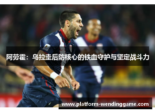 阿劳霍:乌拉圭后防核心的铁血守护与坚定战斗力 阿劳霍:乌拉圭后防核心的铁血守护与坚定战斗力