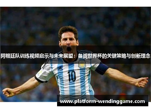 阿根廷队训练视频启示与未来展望:备战世界杯的关键策略与创新理念 阿根廷队训练视频启示与未来展望:备战世界杯的关键策略与创新理念