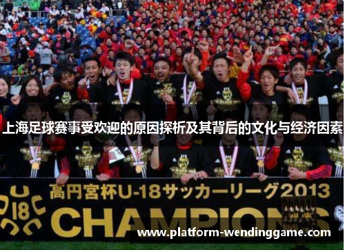 上海足球赛事受欢迎的原因探析及其背后的文化与经济因素 上海足球赛事受欢迎的原因探析及其背后的文化与经济因素