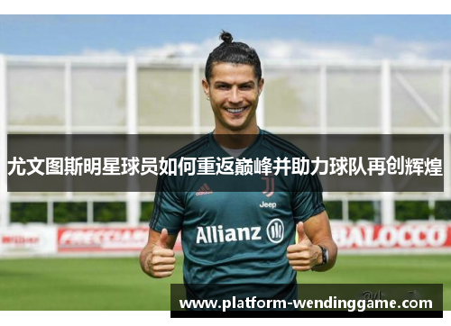 尤文图斯明星球员如何重返巅峰并助力球队再创辉煌 尤文图斯明星球员如何重返巅峰并助力球队再创辉煌