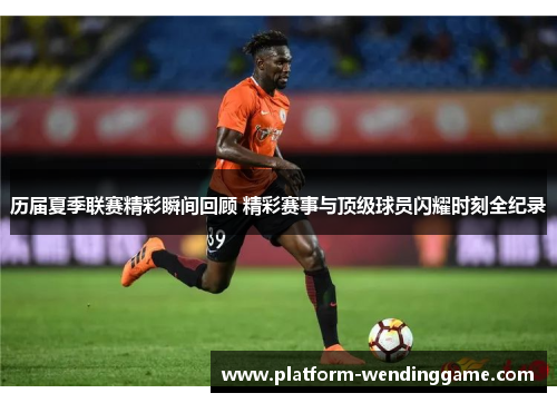 历届夏季联赛精彩瞬间回顾 精彩赛事与顶级球员闪耀时刻全纪录 历届夏季联赛精彩瞬间回顾 精彩赛事与顶级球员闪耀时刻全纪录