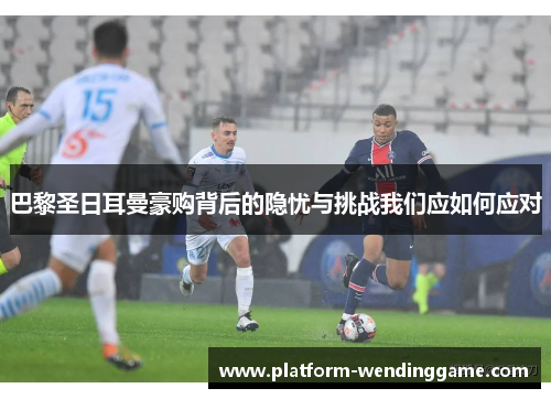 巴黎圣日耳曼豪购背后的隐忧与挑战我们应如何应对 巴黎圣日耳曼豪购背后的隐忧与挑战我们应如何应对