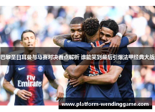 巴黎圣日耳曼与马赛对决看点解析 谁能笑到最后引爆法甲经典大战 巴黎圣日耳曼与马赛对决看点解析 谁能笑到最后引爆法甲经典大战