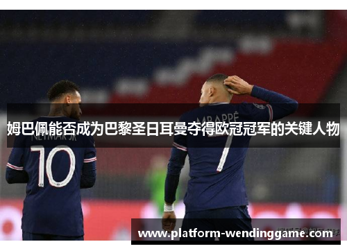 姆巴佩能否成为巴黎圣日耳曼夺得欧冠冠军的关键人物 姆巴佩能否成为巴黎圣日耳曼夺得欧冠冠军的关键人物