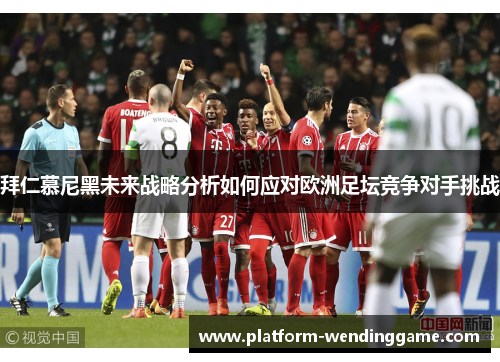 拜仁慕尼黑未来战略分析如何应对欧洲足坛竞争对手挑战 拜仁慕尼黑未来战略分析如何应对欧洲足坛竞争对手挑战