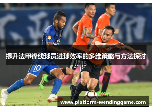 提升法甲锋线球员进球效率的多维策略与方法探讨
