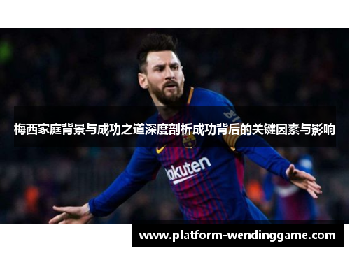 梅西家庭背景与成功之道深度剖析成功背后的关键因素与影响 梅西家庭背景与成功之道深度剖析成功背后的关键因素与影响