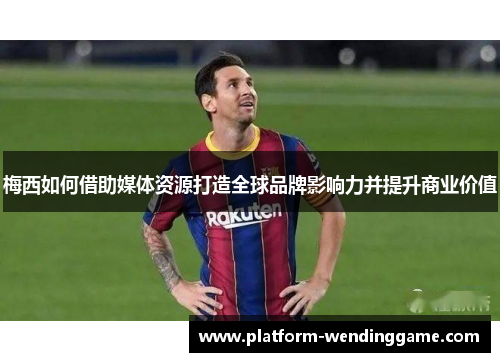 梅西如何借助媒体资源打造全球品牌影响力并提升商业价值 梅西如何借助媒体资源打造全球品牌影响力并提升商业价值