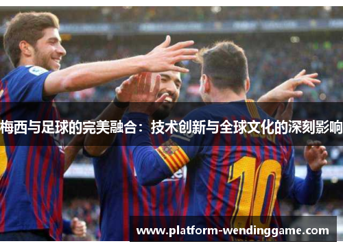 梅西与足球的完美融合:技术创新与全球文化的深刻影响 梅西与足球的完美融合:技术创新与全球文化的深刻影响