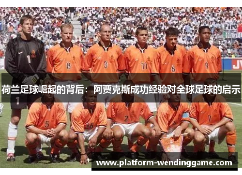 荷兰足球崛起的背后:阿贾克斯成功经验对全球足球的启示 荷兰足球崛起的背后:阿贾克斯成功经验对全球足球的启示