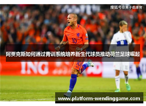 阿贾克斯如何通过青训系统培养新生代球员推动荷兰足球崛起 阿贾克斯如何通过青训系统培养新生代球员推动荷兰足球崛起