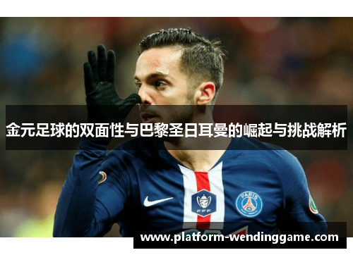 金元足球的双面性与巴黎圣日耳曼的崛起与挑战解析 金元足球的双面性与巴黎圣日耳曼的崛起与挑战解析