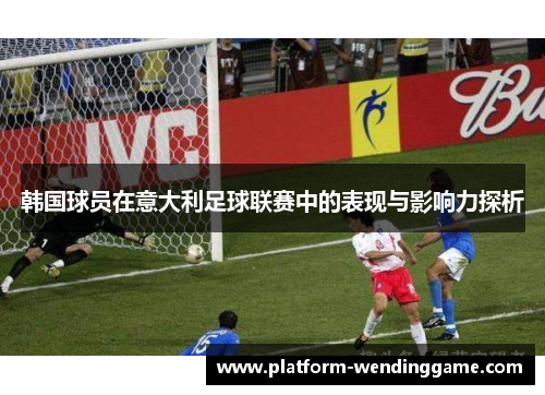 韩国球员在意大利足球联赛中的表现与影响力探析 韩国球员在意大利足球联赛中的表现与影响力探析