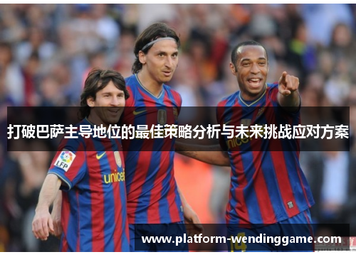 打破巴萨主导地位的最佳策略分析与未来挑战应对方案 打破巴萨主导地位的最佳策略分析与未来挑战应对方案