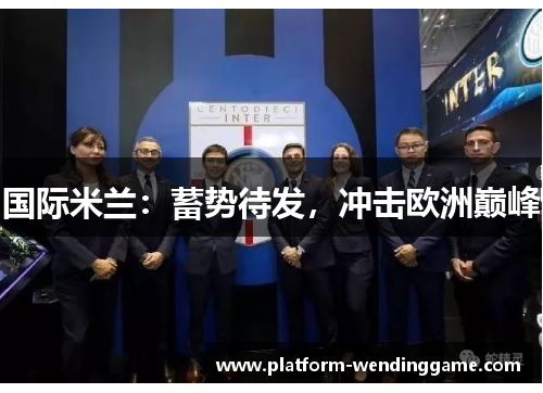 国际米兰:蓄势待发,冲击欧洲巅峰 国际米兰:蓄势待发,冲击欧洲巅峰