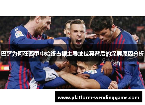 巴萨为何在西甲中始终占据主导地位其背后的深层原因分析