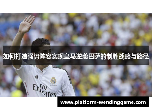 如何打造强势阵容实现皇马逆袭巴萨的制胜战略与路径 如何打造强势阵容实现皇马逆袭巴萨的制胜战略与路径