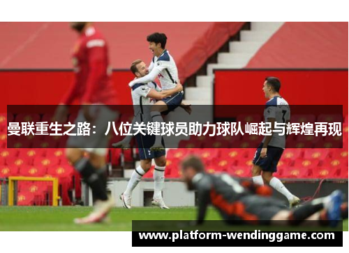 曼联重生之路:八位关键球员助力球队崛起与辉煌再现 曼联重生之路:八位关键球员助力球队崛起与辉煌再现